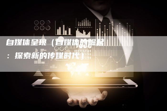 自媒体呈现（自媒体的崛起：探索新的传媒时代）-直编软文营销网