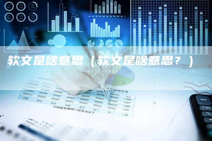 软文是啥意思（软文是啥意思？）-直编软文营销网