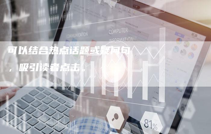 可以结合热点话题或疑问句,吸引读者点击。-直编软文营销网