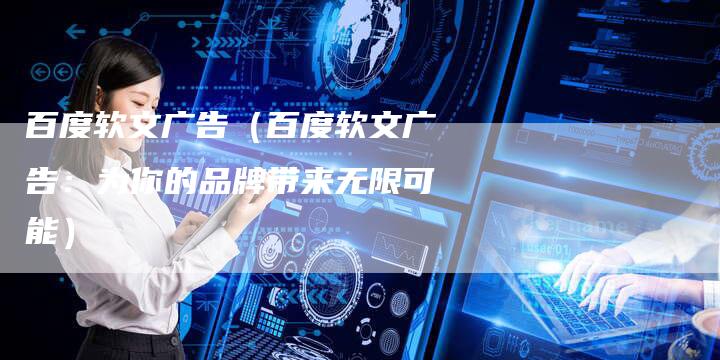 百度软文广告（百度软文广告：为你的品牌带来无限可能）