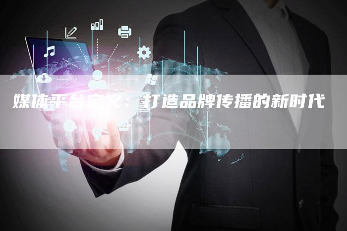 媒体平台定义：打造品牌传播的新时代