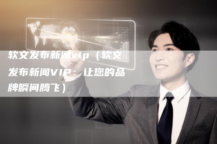 软文发布新闻vip（软文发布新闻VIP：让您的品牌瞬间腾飞）