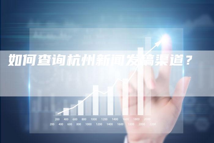 如何查询杭州新闻发稿渠道？-直编软文营销网