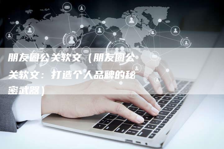 朋友圈公关软文（朋友圈公关软文：打造个人品牌的秘密武器）