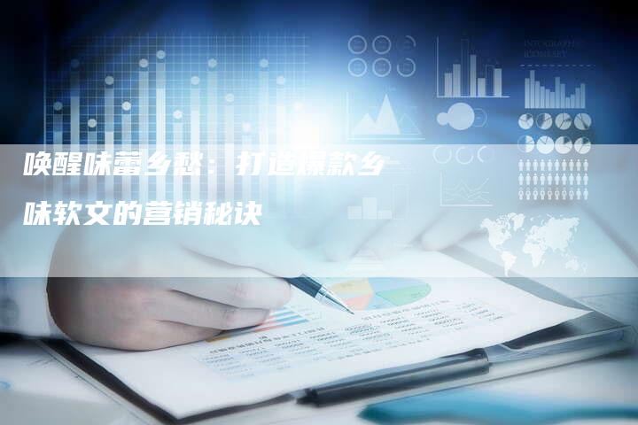 唤醒味蕾乡愁：打造爆款乡味软文的营销秘诀-直编软文营销网