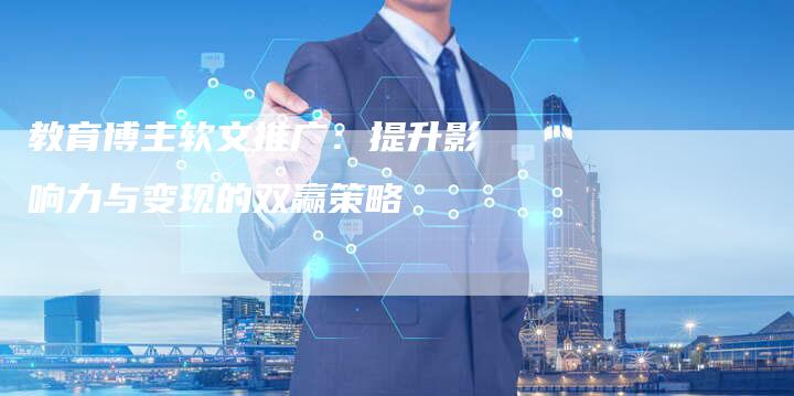 教育博主软文推广：提升影响力与变现的双赢策略