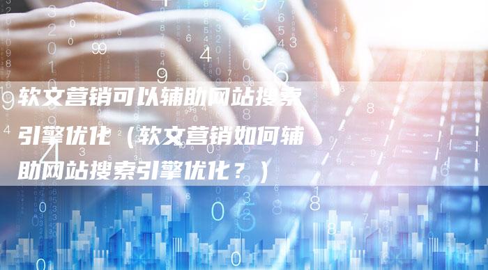 软文营销可以辅助网站搜索引擎优化（软文营销如何辅助网站搜索引擎优化？）