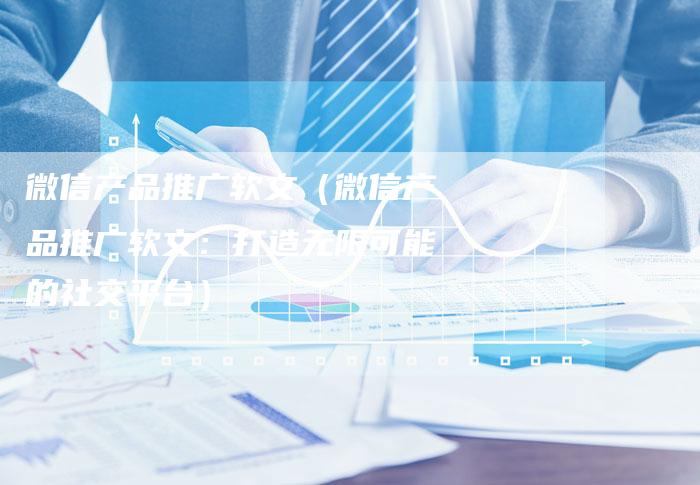 微信产品推广软文（微信产品推广软文：打造无限可能的社交平台）