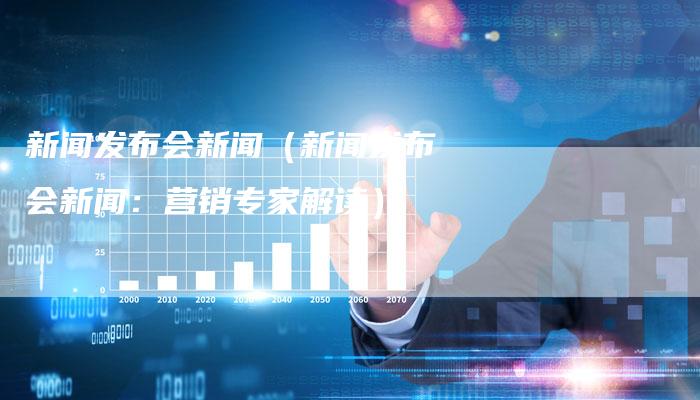新闻发布会新闻（新闻发布会新闻：营销专家解读）