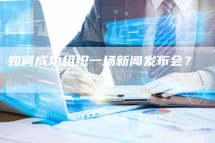 如何成功组织一场新闻发布会？