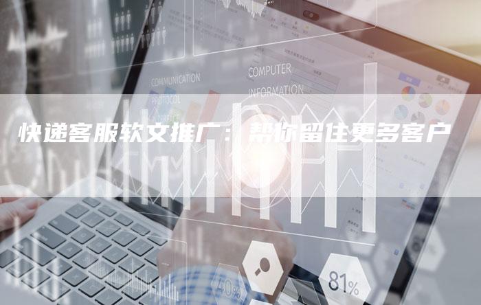快递客服软文推广：帮你留住更多客户-直编软文营销网