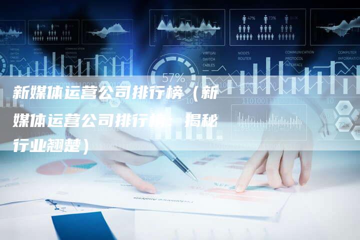 新媒体运营公司排行榜（新媒体运营公司排行榜：揭秘行业翘楚）-直编软文营销网