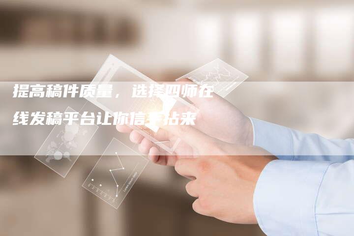提高稿件质量，选择四师在线发稿平台让你信手拈来-直编软文营销网