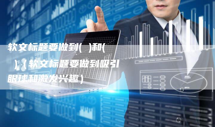软文标题要做到( )和( )（软文标题要做到吸引眼球和激发兴趣）