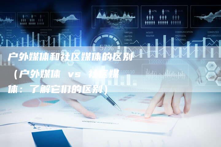 户外媒体和社区媒体的区别（户外媒体 vs 社区媒体：了解它们的区别）