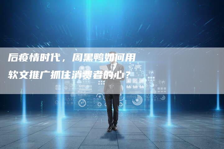 后疫情时代，周黑鸭如何用软文推广抓住消费者的心？-直编软文营销网