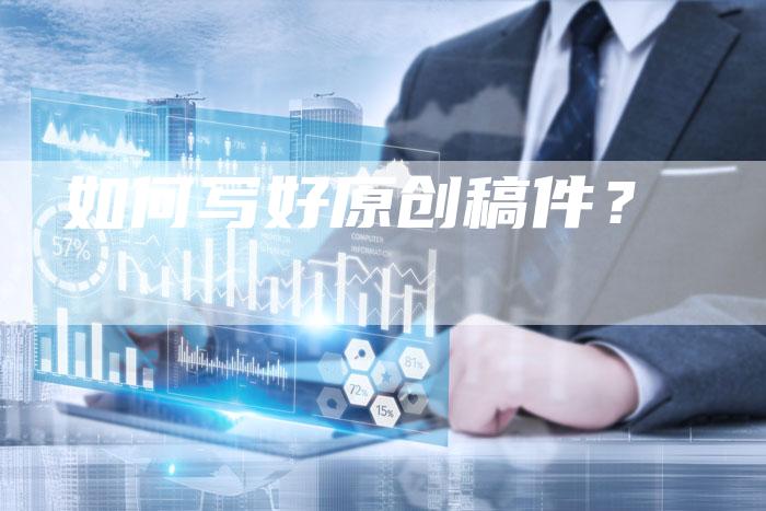 如何写好原创稿件？-直编软文营销网