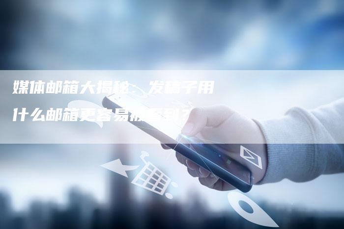 媒体邮箱大揭秘：发稿子用什么邮箱更容易被看到？-直编软文营销网