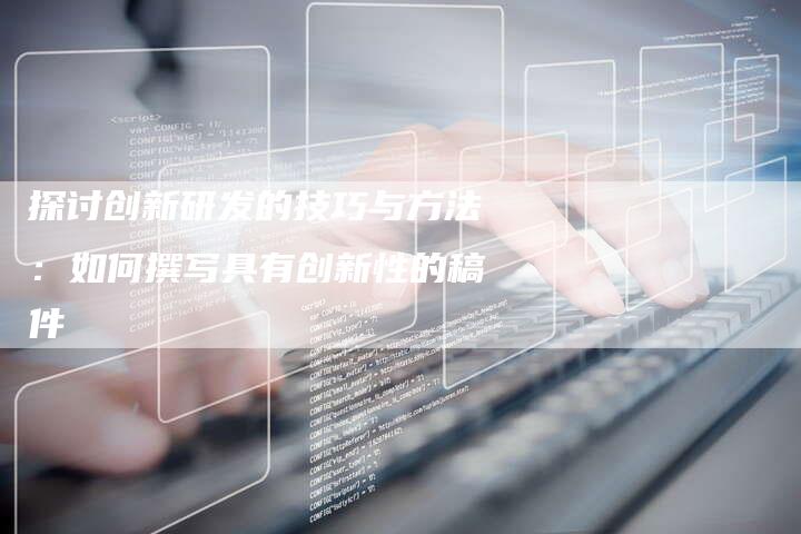 探讨创新研发的技巧与方法：如何撰写具有创新性的稿件