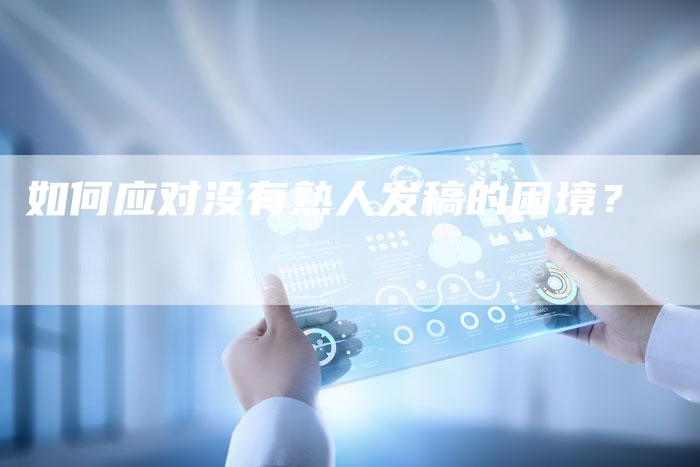 如何应对没有熟人发稿的困境？-直编软文营销网