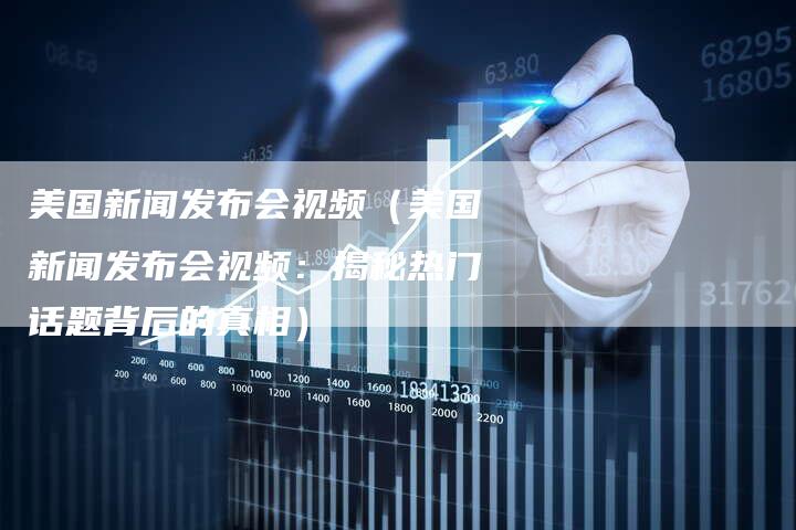 美国新闻发布会视频(美国新闻发布会视频:揭秘热门话题背后的真相)-直编软文营销网