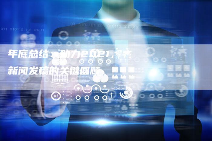 年底总结：助力2021，新闻发稿的关键回顾-直编软文营销网