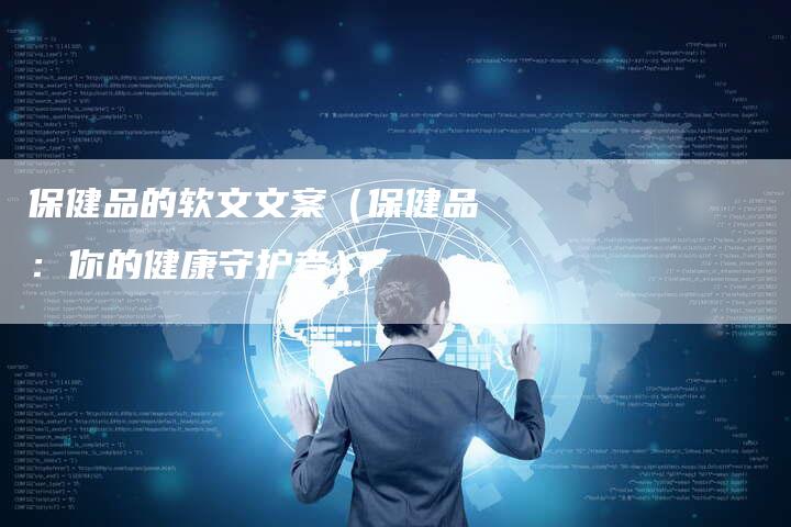 保健品的软文文案（保健品：你的健康守护者）-直编软文营销网