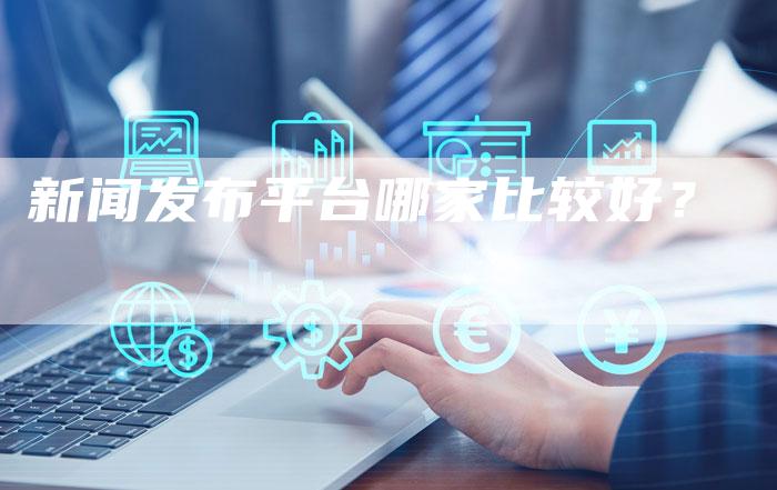 新闻发布平台哪家比较好？