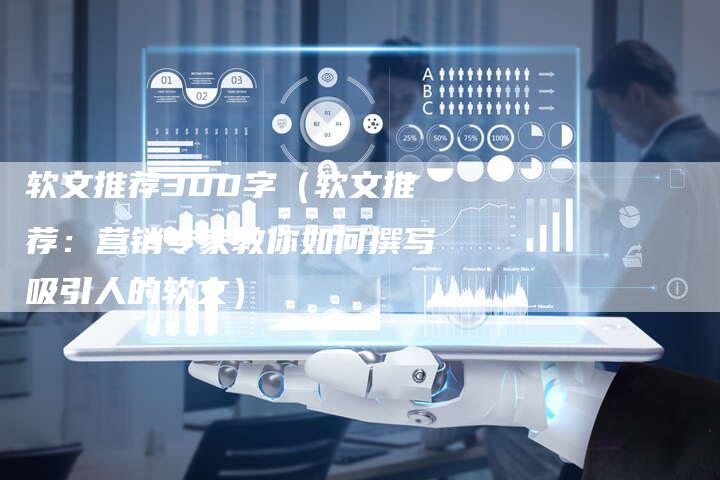 软文推荐300字（软文推荐：营销专家教你如何撰写吸引人的软文）