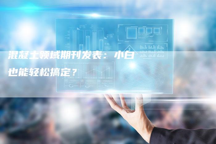混凝土领域期刊发表：小白也能轻松搞定？-直编软文营销网