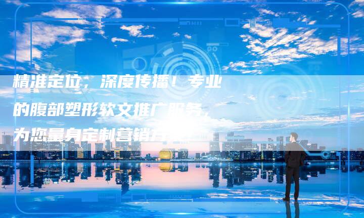 精准定位，深度传播！专业的腹部塑形软文推广服务，为您量身定制营销方案！