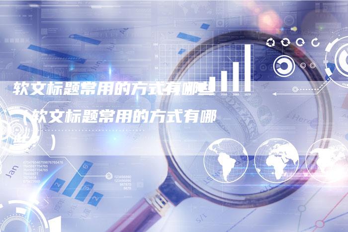 软文标题常用的方式有哪些（软文标题常用的方式有哪些？）