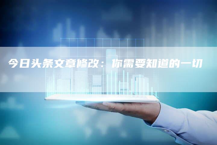 今日头条文章修改：你需要知道的一切-直编软文营销网