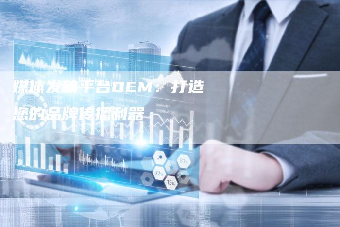 媒体发稿平台OEM：打造您的品牌传播利器