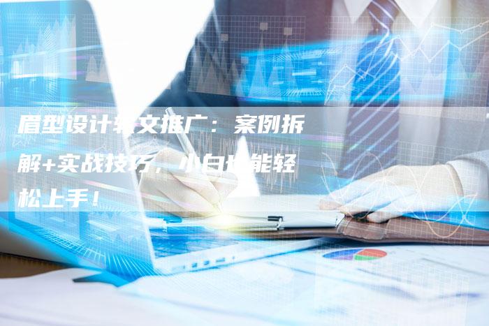 眉型设计软文推广：案例拆解+实战技巧，小白也能轻松上手！-直编软文营销网