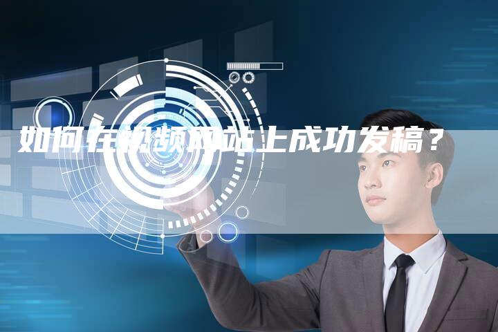 如何在视频网站上成功发稿？