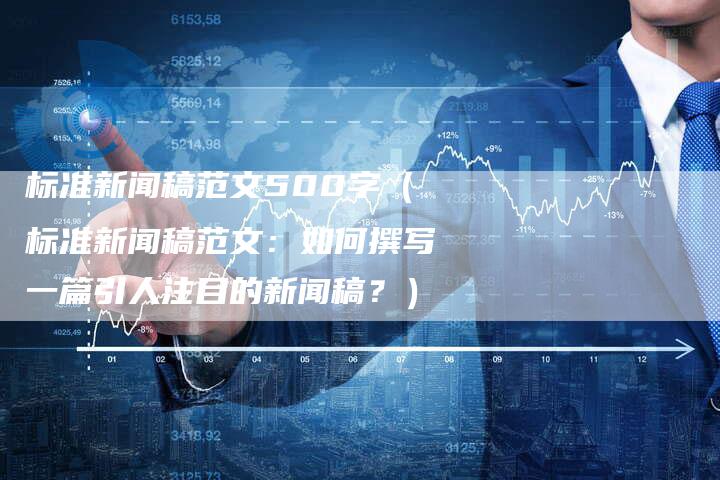 标准新闻稿范文500字（标准新闻稿范文：如何撰写一篇引人注目的新闻稿？）-直编软文营销网