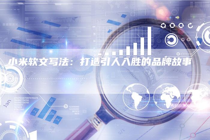 小米软文写法：打造引人入胜的品牌故事