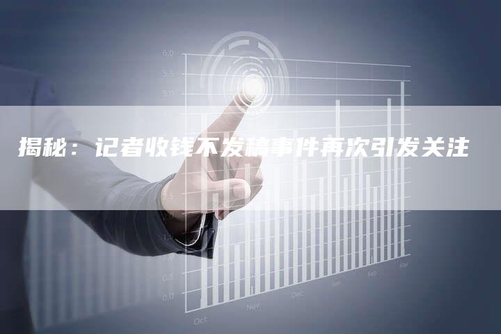揭秘：记者收钱不发稿事件再次引发关注-直编软文营销网
