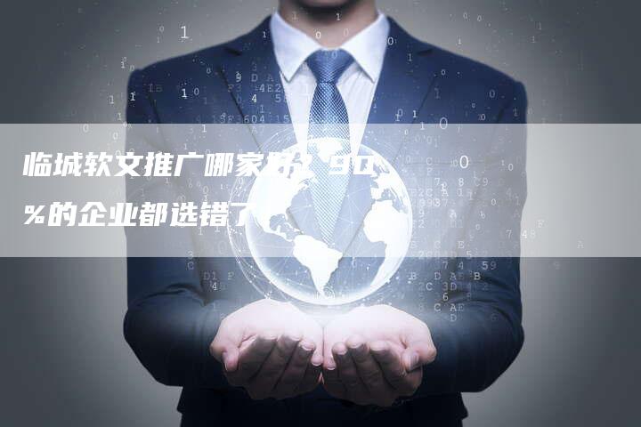 临城软文推广哪家好？90%的企业都选错了！