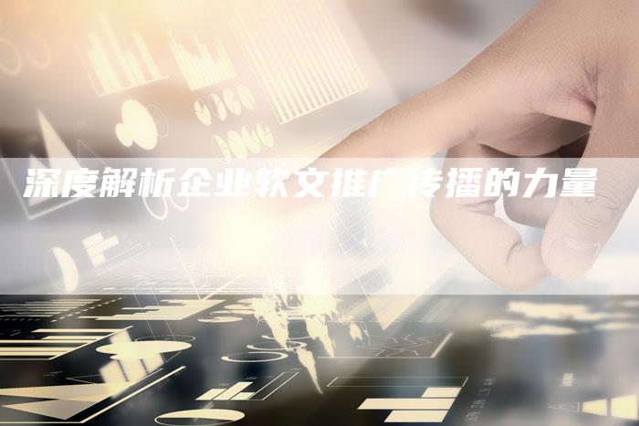 深度解析企业软文推广传播的力量-直编软文营销网