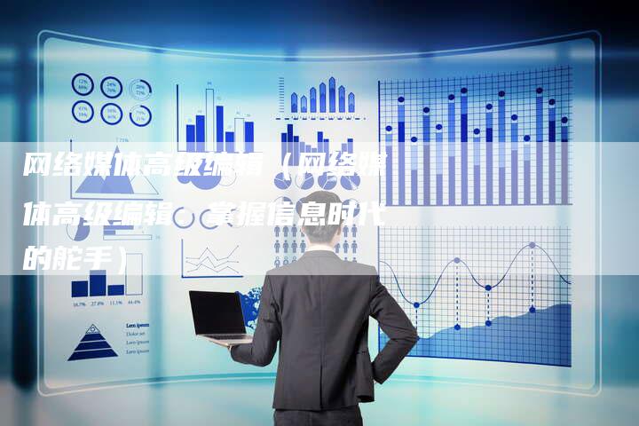 网络媒体高级编辑（网络媒体高级编辑：掌握信息时代的舵手）-直编软文营销网