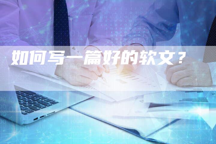 如何写一篇好的软文？-直编软文营销网