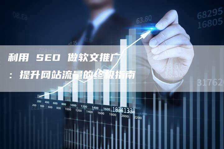 利用 SEO 做软文推广：提升网站流量的终极指南