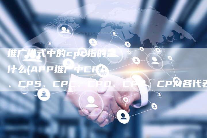 推广模式中的cpc指的是什么(APP推广中CPA、CPS、CPC、CPD、CPT、CPM各代表什么意思)-直编软文营销网