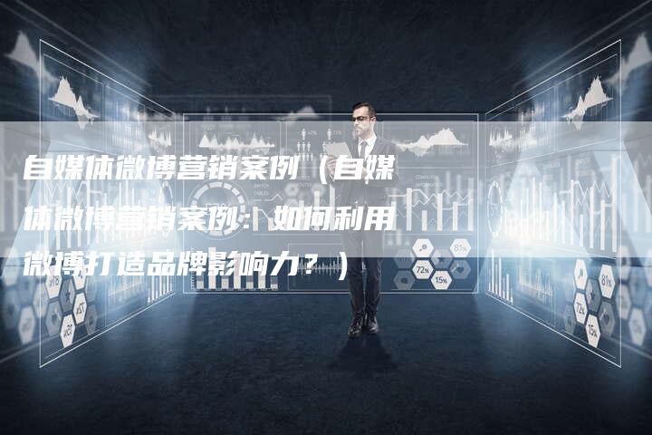 自媒体微博营销案例（自媒体微博营销案例：如何利用微博打造品牌影响力？）-直编软文营销网