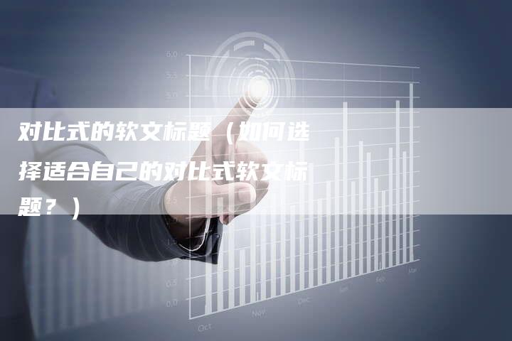 对比式的软文标题（如何选择适合自己的对比式软文标题？）-直编软文营销网