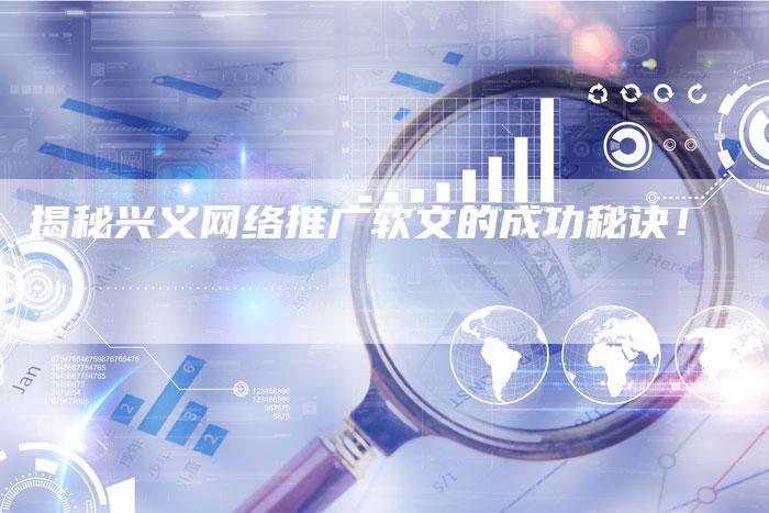 揭秘兴义网络推广软文的成功秘诀！-直编软文营销网