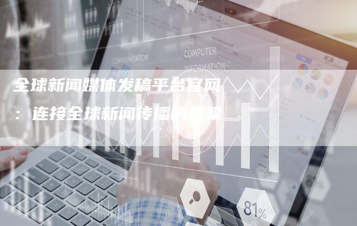 全球新闻媒体发稿平台官网：连接全球新闻传播的桥梁