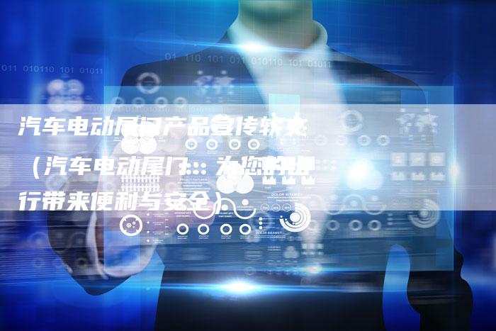 汽车电动尾门产品宣传软文（汽车电动尾门：为您的出行带来便利与安全）-直编软文营销网